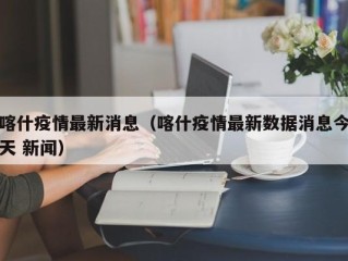 喀什疫情最新消息（喀什疫情最新数据消息今天 新闻）