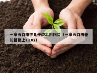 一家五口阳性儿子烧出阴阳脸（一家五口阴差阳错登上sj182）