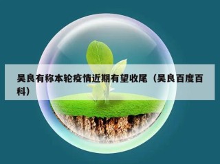 吴良有称本轮疫情近期有望收尾（吴良百度百科）