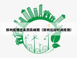 郑州疫情还未到高峰期（郑州这段时间疫情）