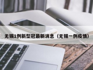 无锡1例新型冠最新消息（无锡一例疫情）