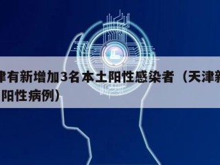天津有新增加3名本土阳性感染者（天津新增2例阳性病例）