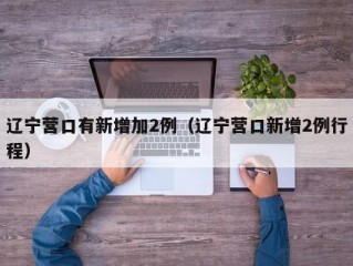 辽宁营口有新增加2例（辽宁营口新增2例行程）