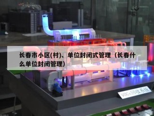 长春市小区(村)、单位封闭式管理（长春什么单位封闭管理）