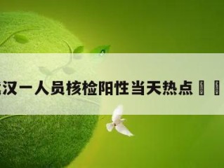 包含武汉一人员核检阳性当天热点㊙️的词条