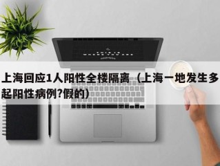 上海回应1人阳性全楼隔离（上海一地发生多起阳性病例?假的）