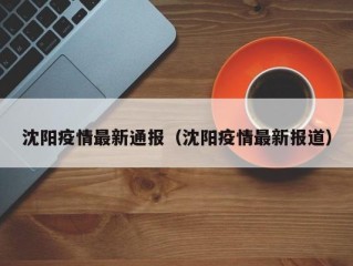 沈阳疫情最新通报（沈阳疫情最新报道）