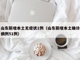 山东新增本土无症状1例（山东新增本土确诊病例51例）