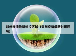 郑州疫情最新封控区域（郑州疫情最新封闭区域）