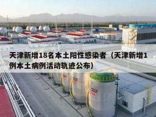 天津新增18名本土阳性感染者（天津新增1例本土病例活动轨迹公布）