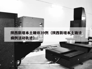陕西新增本土确诊39例（陕西新增本土确诊病例活动轨迹）