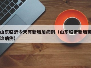 山东临沂今天有新增加病例（山东临沂新增确诊病例）