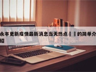 永丰更新疫情最新消息当天热点㊙️的简单介绍