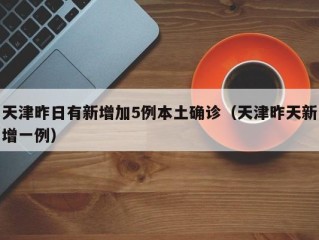 天津昨日有新增加5例本土确诊（天津昨天新增一例）