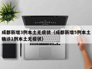 成都新增3例本土无症状（成都新增5例本土确诊1例本土无症状）