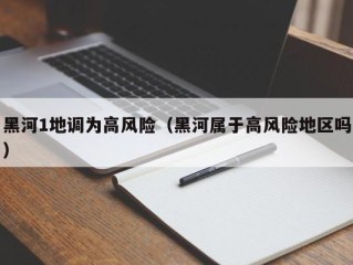 黑河1地调为高风险（黑河属于高风险地区吗）