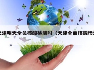 天津明天全员核酸检测吗（天津全面核酸检测）