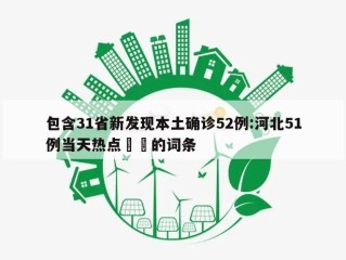 包含31省新发现本土确诊52例:河北51例当天热点㊙️的词条