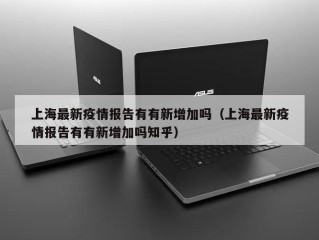 上海最新疫情报告有有新增加吗（上海最新疫情报告有有新增加吗知乎）