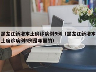 黑龙江新增本土确诊病例5例（黑龙江新增本土确诊病例5例是哪里的）
