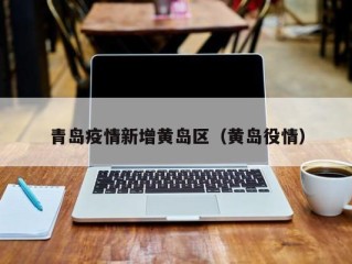 青岛疫情新增黄岛区（黄岛役情）