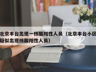 北京丰台出现一核酸阳性人员（北京丰台小区疑似出现核酸阳性人员）